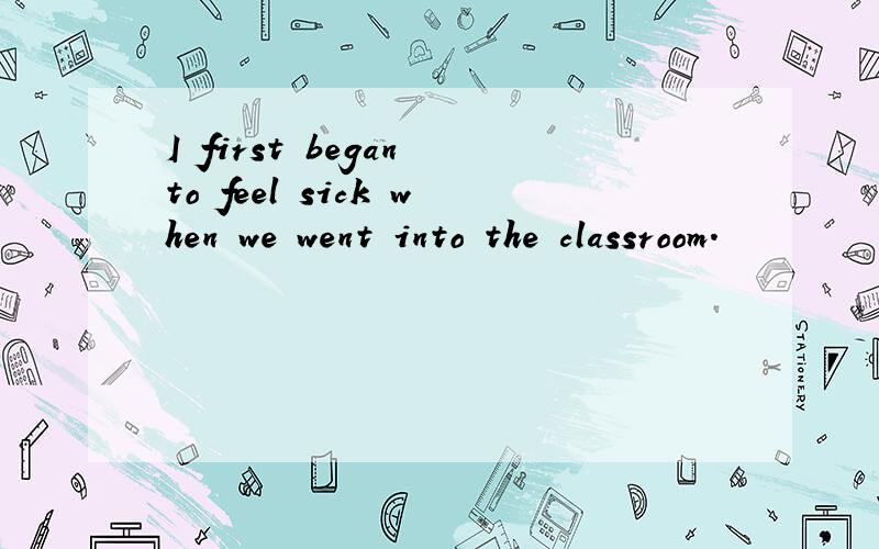 I first began to feel sick when we went into the classroom.