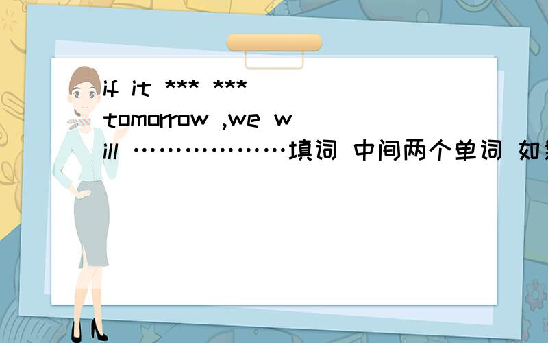 if it *** *** tomorrow ,we will ………………填词 中间两个单词 如果明天下雨