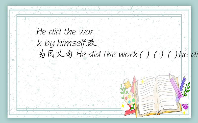 He did the work by himself.改为同义句 He did the work( ) ( ) ( ).he did the work ( )一个空呢？