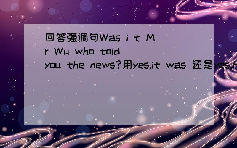 回答强调句Was i t Mr Wu who told you the news?用yes,it was 还是yes,he did