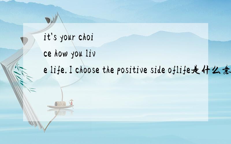 it's your choice how you live life.I choose the positive side oflife是什么意思