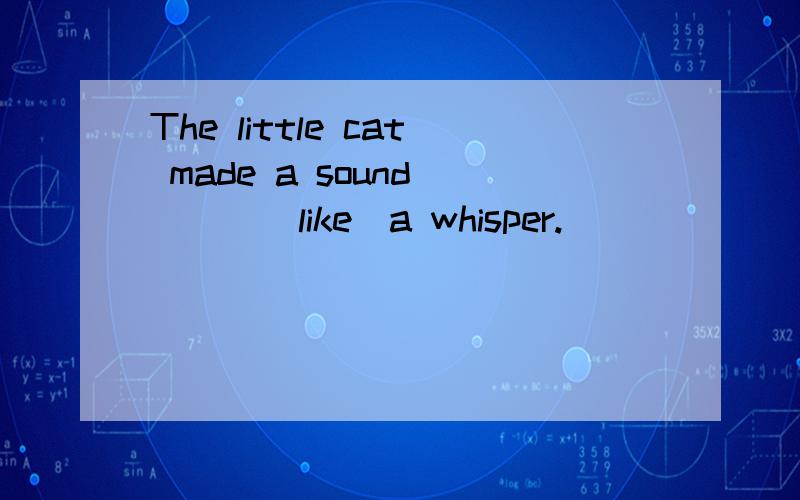 The little cat made a sound____(like)a whisper.