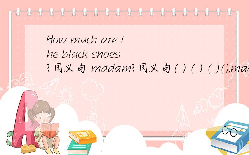 How much are the black shoes?同义句 madam?同义句（ ） （ ） （ ）（），madam