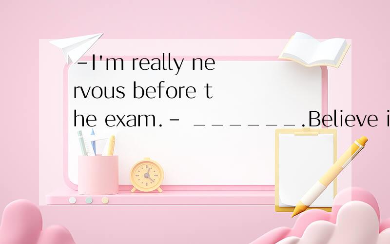 -I'm really nervous before the exam.- ______.Believe in yourself.A Don't be nervous B Take it easy选哪个啊