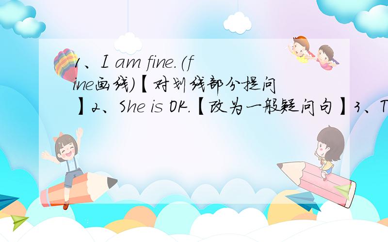 1、I am fine.(fine画线）【对划线部分提问】2、She is OK.【改为一般疑问句】3、This is a ruler.【改为一般疑问句】4、It is an orange.【改为否定句】5、It is a quilt.(a quilt画线）【对划线部分提问】6、