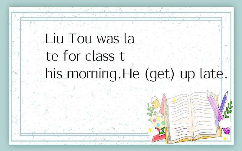 Liu Tou was late for class this morning.He (get) up late.