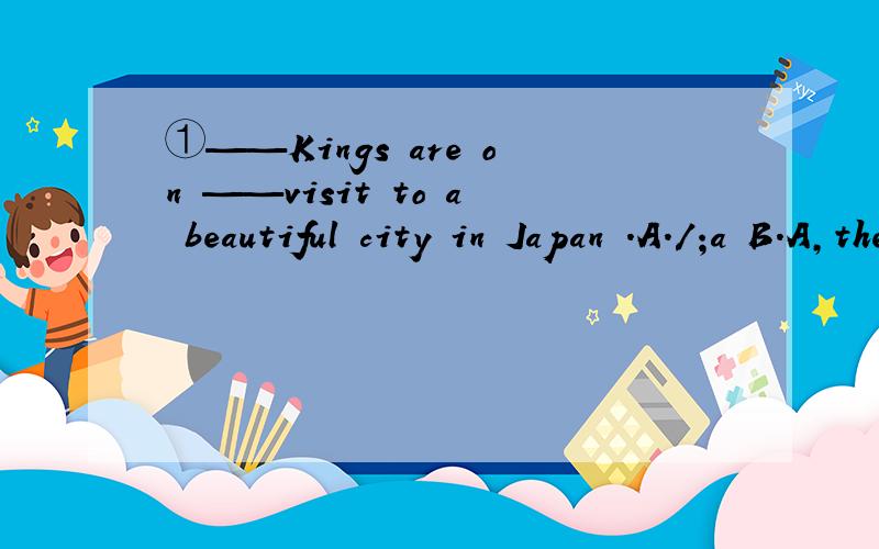 ①——Kings are on ——visit to a beautiful city in Japan .A./;a B.A,the C.The ,a D.The,/②-Who ——do you want to learn about?-We need to learn more about Amy.A.other B.another C.else D.the other③-Look.Here comes our school bus.-Don't hurr
