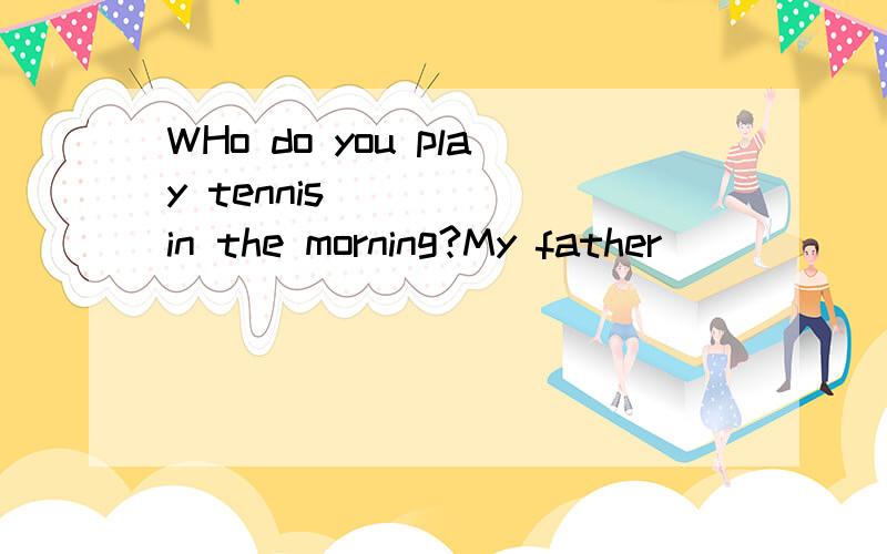 WHo do you play tennis ____ in the morning?My father