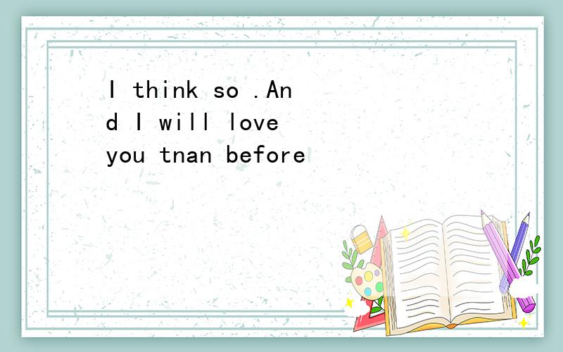 I think so .And I will love you tnan before