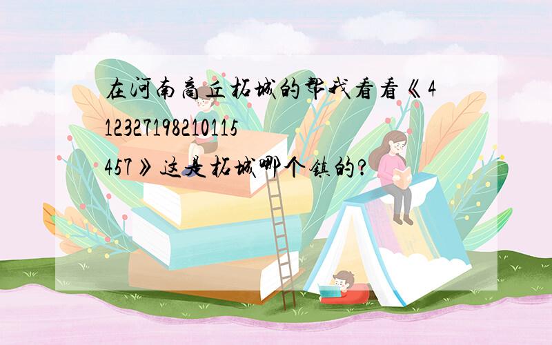 在河南商丘柘城的帮我看看《412327198210115457》这是柘城哪个镇的?
