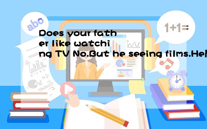 Does your father like watching TV No.But he seeing films.He后面什么单词,单词的首字母是e