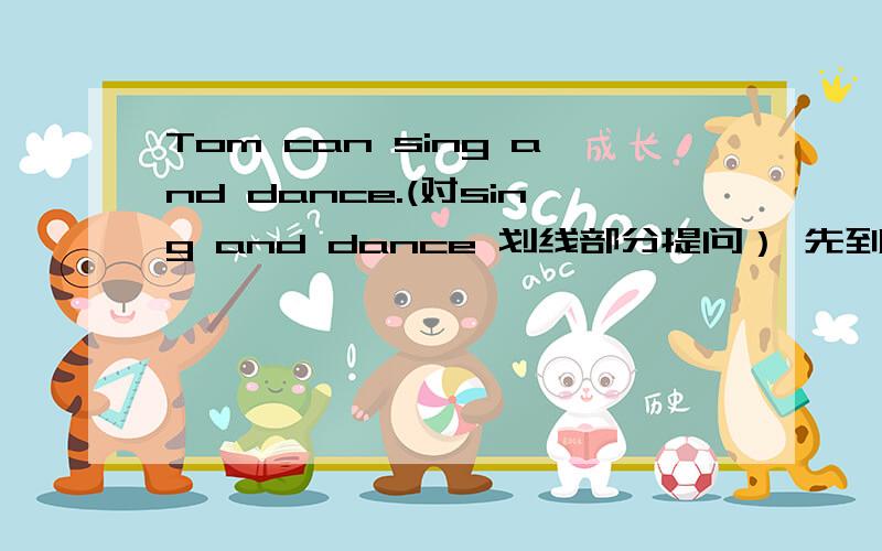 Tom can sing and dance.(对sing and dance 划线部分提问） 先到先得!嘻嘻……