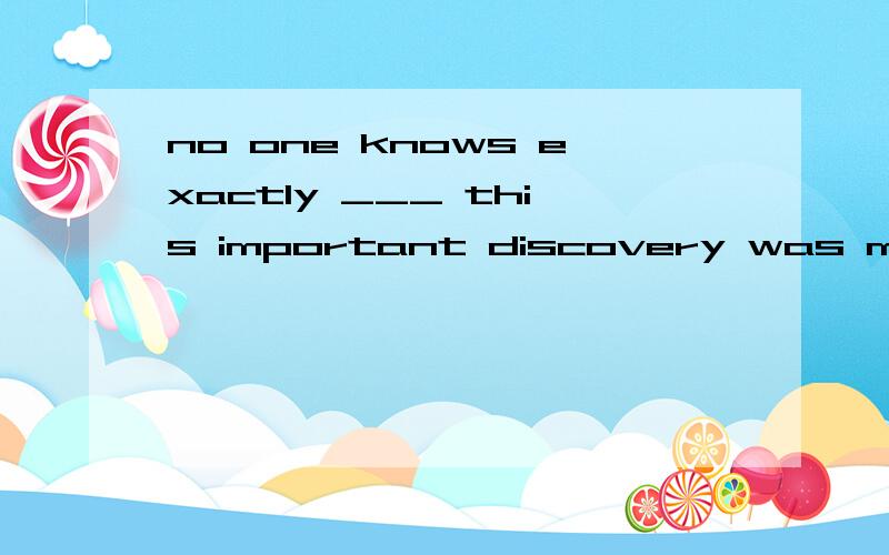 no one knows exactly ___ this important discovery was made.A.that B.that how and when .C.how D.how or when我觉得应该是 how and when,可答案却是D.为什么用or