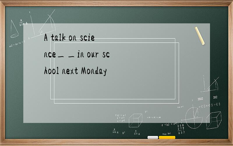 A talk on science__in our school next Monday