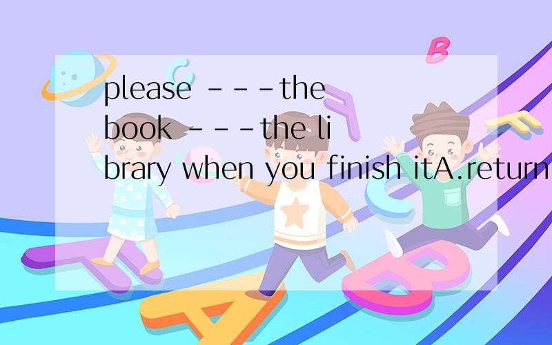 please ---the book ---the library when you finish itA.return,toB.return ,backC.returns,toD.returns ,back