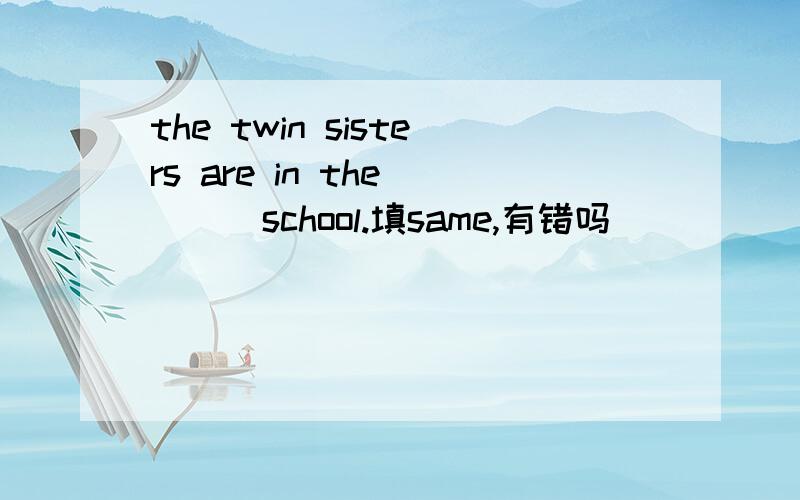the twin sisters are in the ( ) school.填same,有错吗