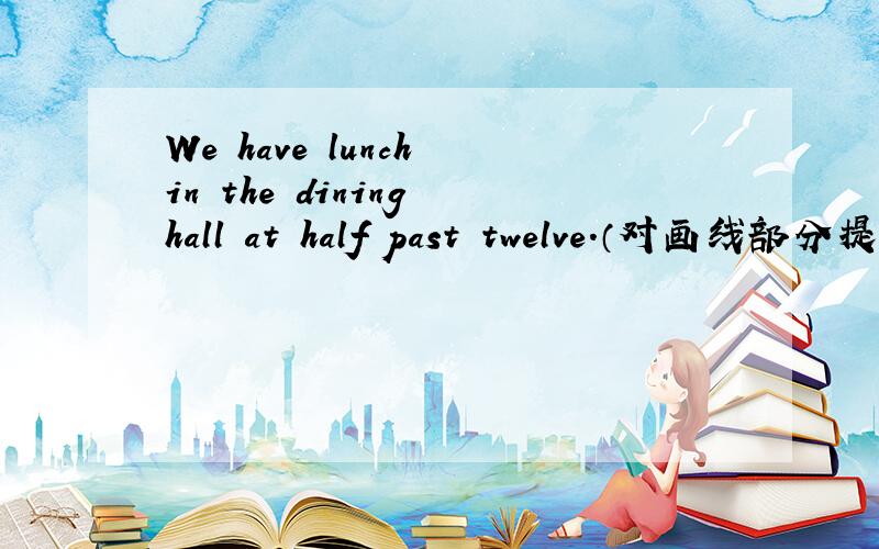 We have lunch in the dining hall at half past twelve.（对画线部分提问） 画线部分是 in the dininghall.