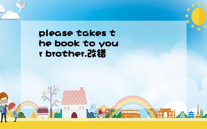 please takes the book to your brother.改错