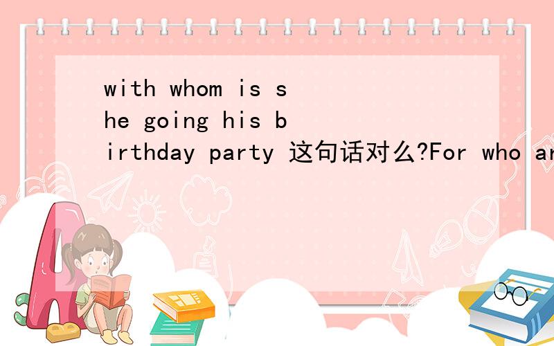 with whom is she going his birthday party 这句话对么?For who are you waiting here For whom are you waiting here （哪个对、为什么?）