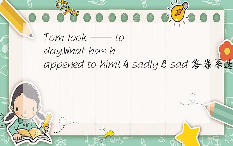 Tom look —— today.What has happened to him?A sadly B sad 答案系选B,但副词唔系修饰动词咩?
