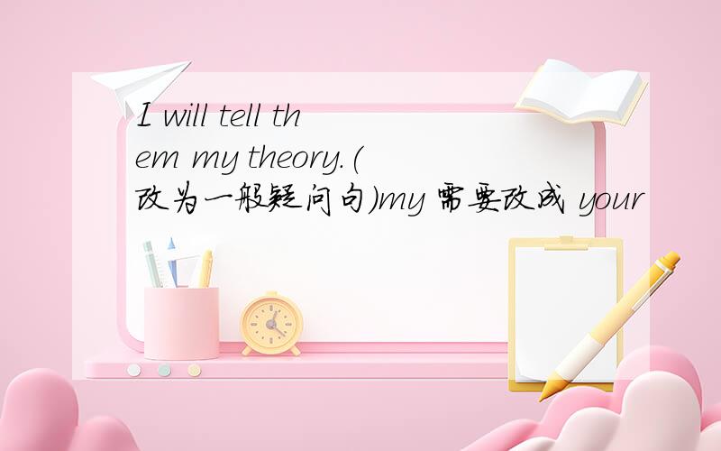 I will tell them my theory.(改为一般疑问句)my 需要改成 your