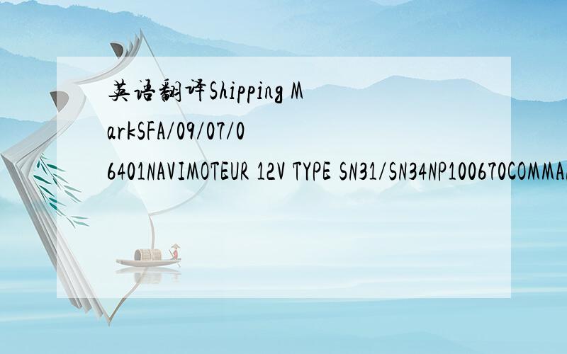 英语翻译Shipping MarkSFA/09/07/06401NAVIMOTEUR 12V TYPE SN31/SN34NP100670COMMANDE No CA035070900066QUANTITE:(QTY/CTN)CTN No 1-UP