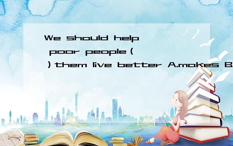 We should help poor people（ ）them live better A.makes B.make C.making D.made