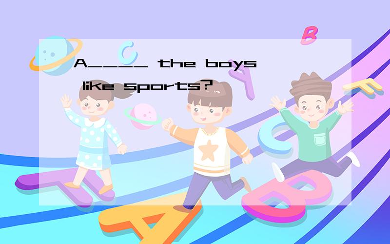 A____ the boys like sports?
