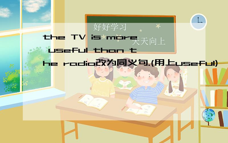 the TV is more useful than the radio改为同义句.(用上useful)