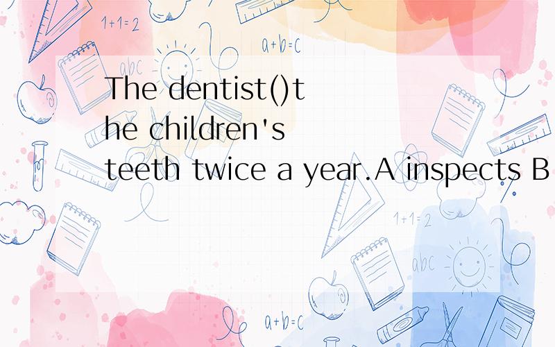 The dentist()the children's teeth twice a year.A inspects B operates C watches Dexplores为什么BD不行