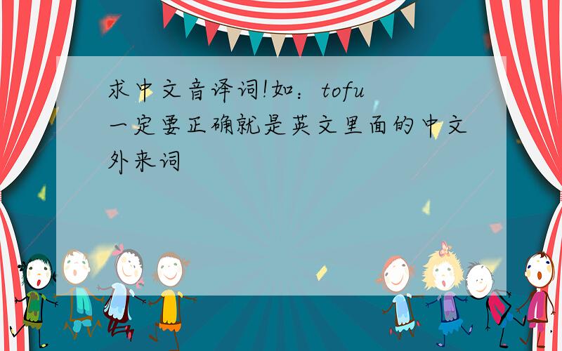 求中文音译词!如：tofu 一定要正确就是英文里面的中文外来词