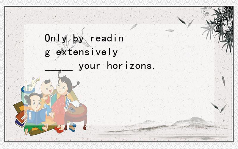 Only by reading extensively _____ your horizons.