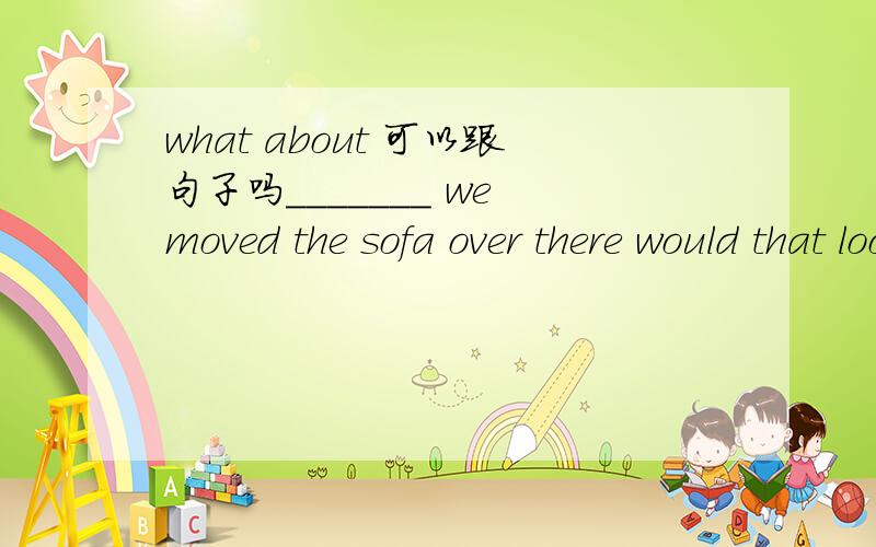what about 可以跟句子吗_______ we moved the sofa over there would that look better?A what aboutB what if C how come what about 跟sth、doing 见了很多.请问这题不选what about 的原因 还有how come 跟什么