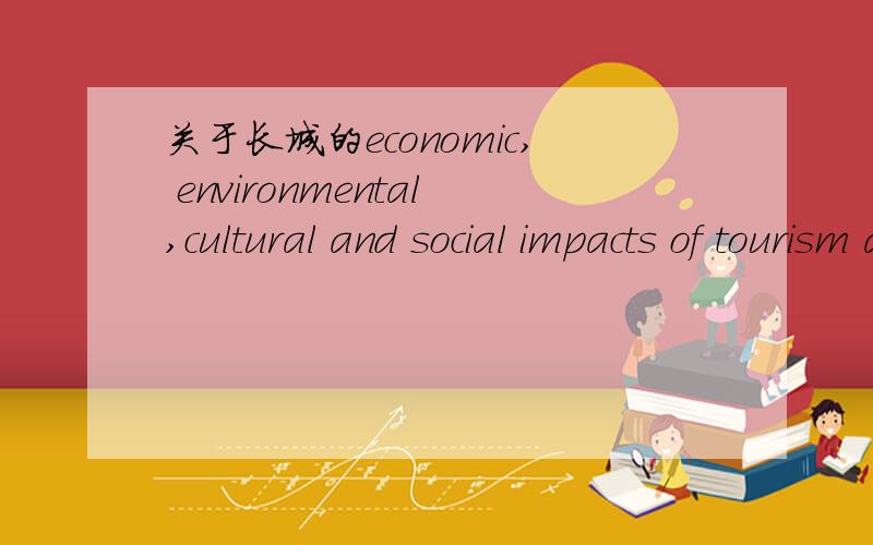 关于长城的economic, environmental,cultural and social impacts of tourism at the site急需!