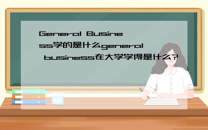 General Business学的是什么general business在大学学得是什么?