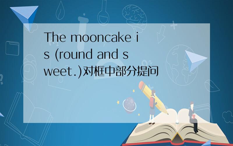 The mooncake is (round and sweet.)对框中部分提问