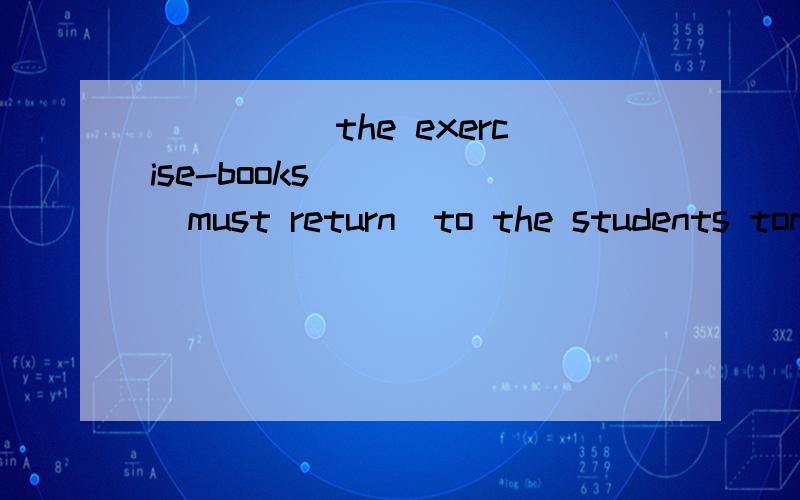 _____the exercise-books_____(must return)to the students tomorrow?请分析完整正确。be returned，为什么用这个？