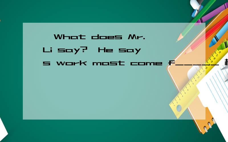 —What does Mr.Li say?—He says work mast come f_____ 横线上填什么啊?