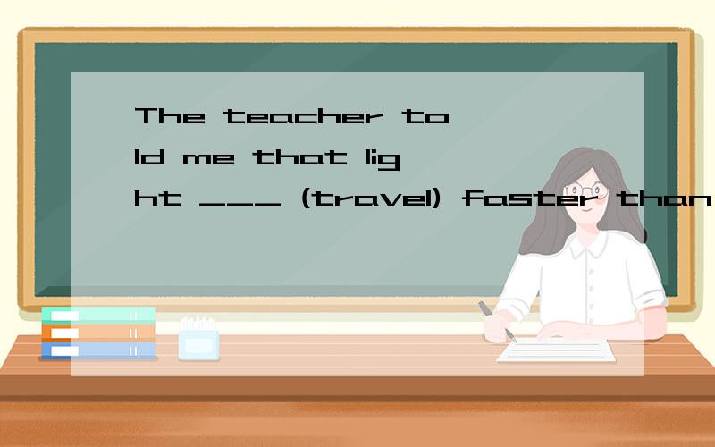 The teacher told me that light ___ (travel) faster than sound用所给词的适当形式填空