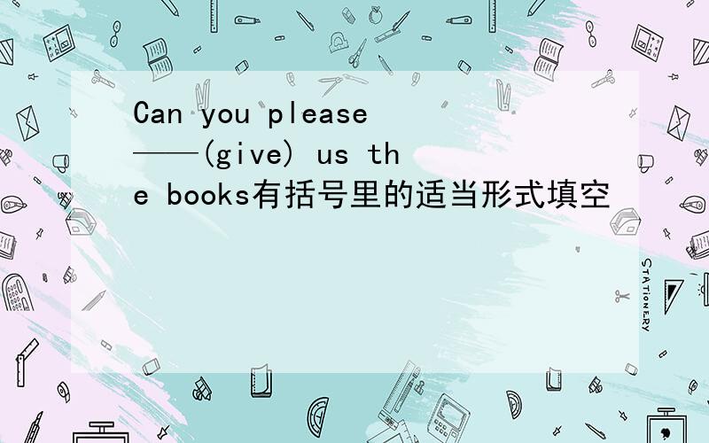 Can you please——(give) us the books有括号里的适当形式填空