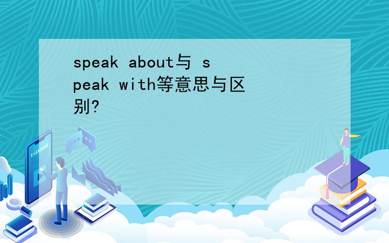 speak about与 speak with等意思与区别?
