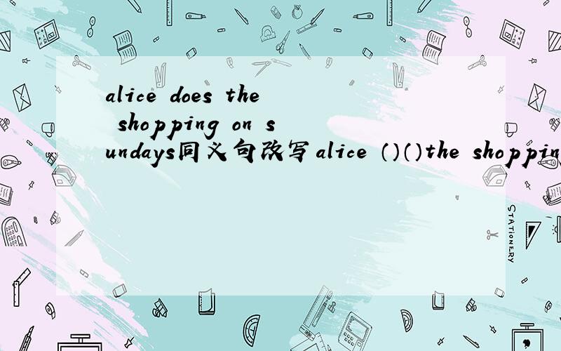 alice does the shopping on sundays同义句改写alice （）（）the shopping on Sundays