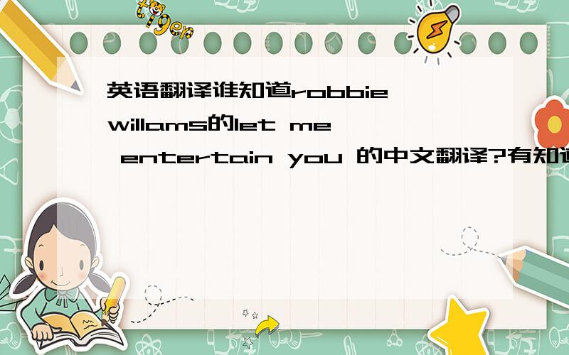 英语翻译谁知道robbie willams的let me entertain you 的中文翻译?有知道的帮忙说下,^-^不是啦是要这首歌的歌词的中文翻译呃...不好意思我没说清楚...