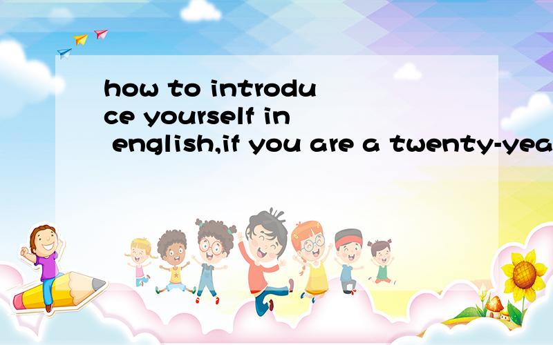 how to introduce yourself in english,if you are a twenty-year old girl?the introduction must be short.