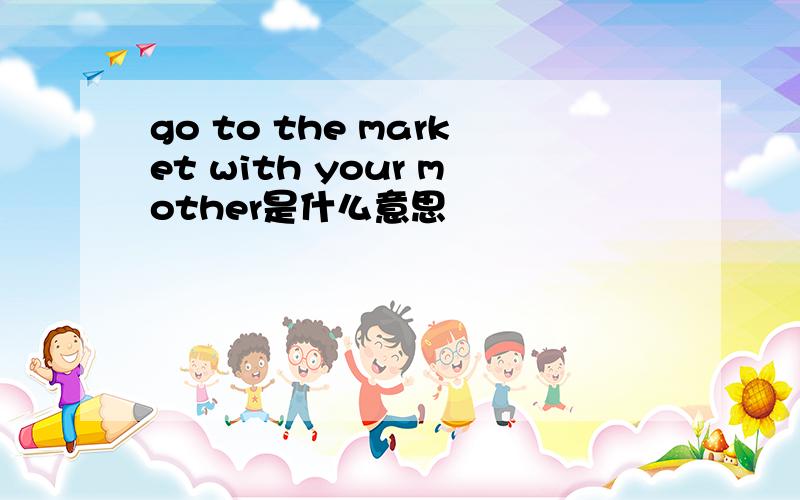 go to the market with your mother是什么意思