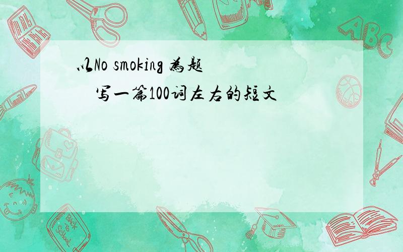 以No smoking 为题　写一篇100词左右的短文