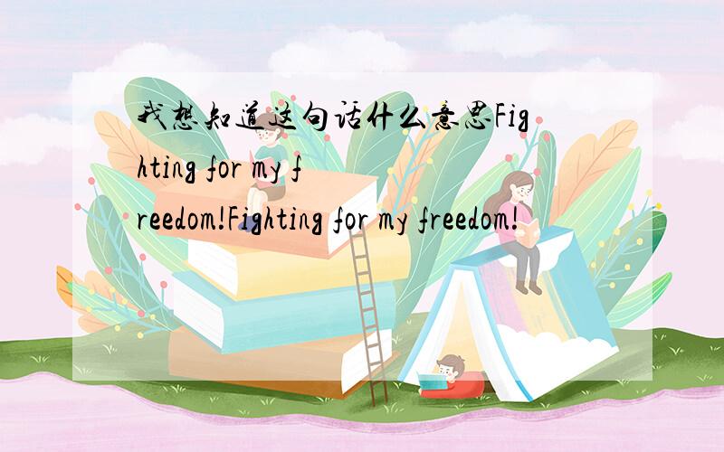我想知道这句话什么意思Fighting for my freedom!Fighting for my freedom!