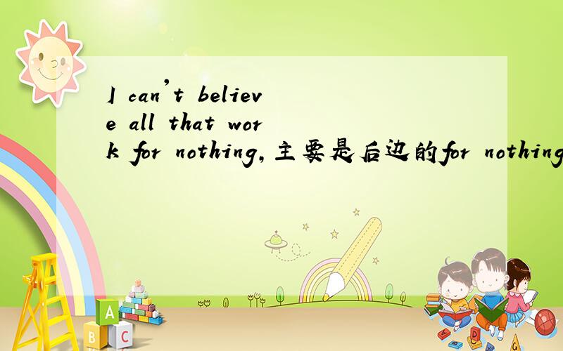 I can't believe all that work for nothing,主要是后边的for nothing不懂~