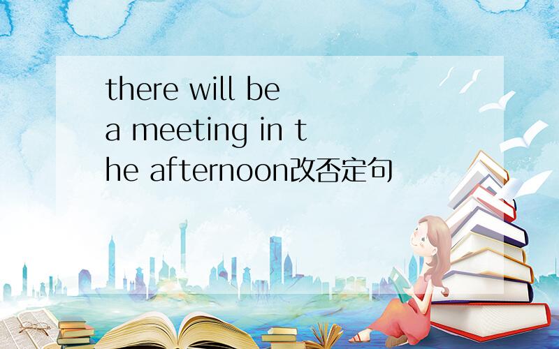 there will be a meeting in the afternoon改否定句