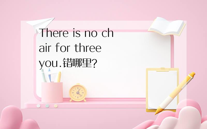 There is no chair for three you.错哪里?